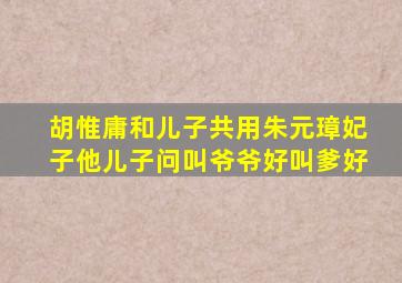 胡惟庸和儿子共用朱元璋妃子他儿子问叫爷爷好叫爹好