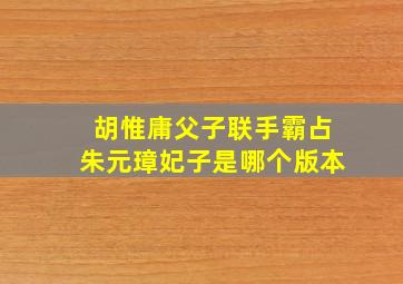 胡惟庸父子联手霸占朱元璋妃子是哪个版本