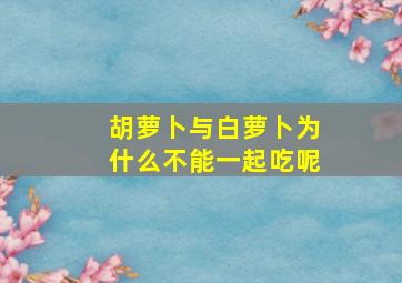 胡萝卜与白萝卜为什么不能一起吃呢