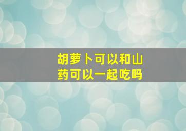 胡萝卜可以和山药可以一起吃吗