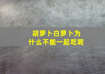 胡萝卜白萝卜为什么不能一起吃呢