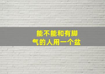 能不能和有脚气的人用一个盆