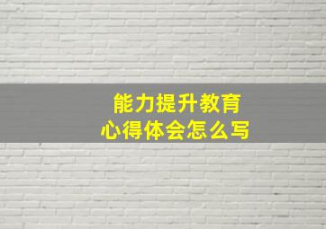 能力提升教育心得体会怎么写