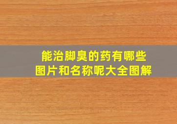 能治脚臭的药有哪些图片和名称呢大全图解