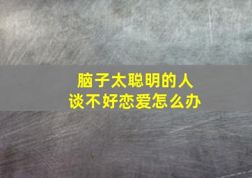 脑子太聪明的人谈不好恋爱怎么办