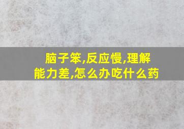 脑子笨,反应慢,理解能力差,怎么办吃什么药