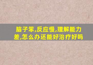 脑子笨,反应慢,理解能力差,怎么办还能好治疗好吗