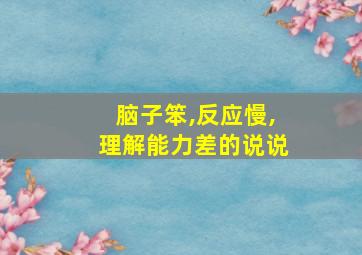 脑子笨,反应慢,理解能力差的说说