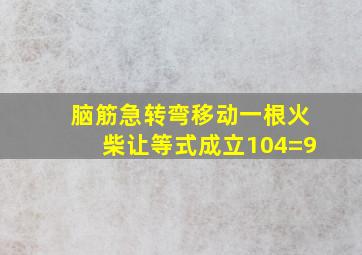 脑筋急转弯移动一根火柴让等式成立104=9