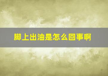 脚上出油是怎么回事啊