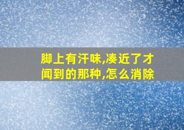 脚上有汗味,凑近了才闻到的那种,怎么消除