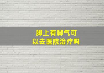 脚上有脚气可以去医院治疗吗