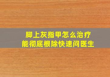 脚上灰指甲怎么治疗能彻底根除快速问医生