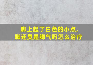 脚上起了白色的小点,脚还臭是脚气吗怎么治疗