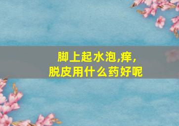 脚上起水泡,痒,脱皮用什么药好呢