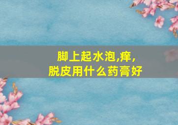 脚上起水泡,痒,脱皮用什么药膏好