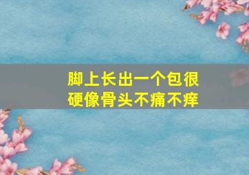 脚上长出一个包很硬像骨头不痛不痒