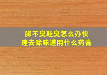 脚不臭鞋臭怎么办快速去除味道用什么药膏