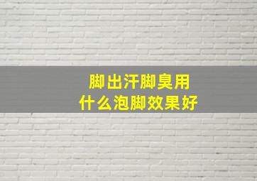 脚出汗脚臭用什么泡脚效果好