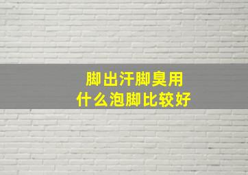 脚出汗脚臭用什么泡脚比较好