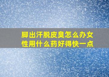 脚出汗脱皮臭怎么办女性用什么药好得快一点