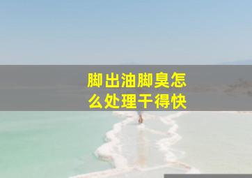 脚出油脚臭怎么处理干得快