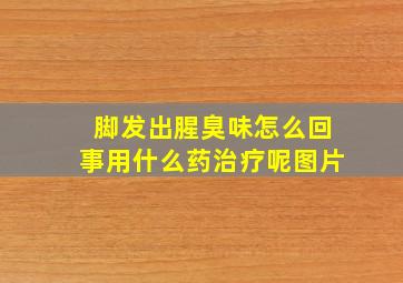 脚发出腥臭味怎么回事用什么药治疗呢图片