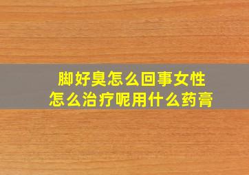 脚好臭怎么回事女性怎么治疗呢用什么药膏