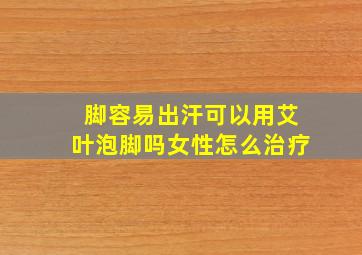 脚容易出汗可以用艾叶泡脚吗女性怎么治疗