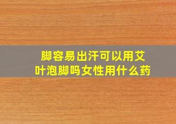 脚容易出汗可以用艾叶泡脚吗女性用什么药