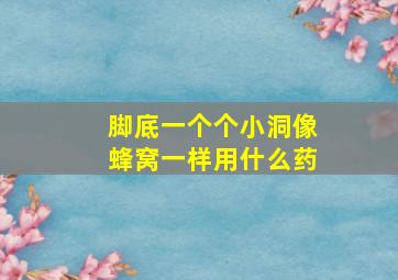 脚底一个个小洞像蜂窝一样用什么药