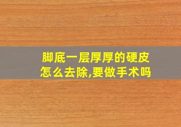 脚底一层厚厚的硬皮怎么去除,要做手术吗