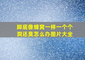 脚底像蜂窝一样一个个洞还臭怎么办图片大全