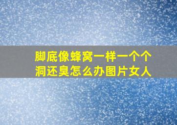 脚底像蜂窝一样一个个洞还臭怎么办图片女人