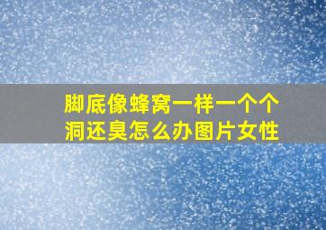 脚底像蜂窝一样一个个洞还臭怎么办图片女性