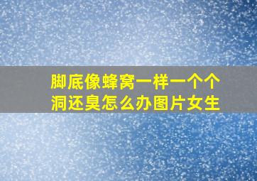 脚底像蜂窝一样一个个洞还臭怎么办图片女生