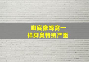 脚底像蜂窝一样脚臭特别严重