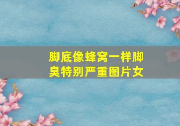 脚底像蜂窝一样脚臭特别严重图片女