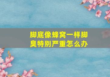 脚底像蜂窝一样脚臭特别严重怎么办