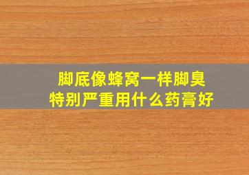 脚底像蜂窝一样脚臭特别严重用什么药膏好