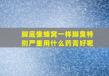 脚底像蜂窝一样脚臭特别严重用什么药膏好呢