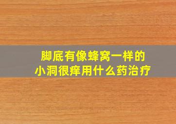 脚底有像蜂窝一样的小洞很痒用什么药治疗