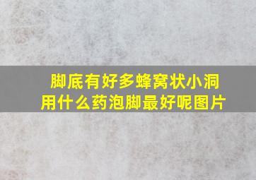 脚底有好多蜂窝状小洞用什么药泡脚最好呢图片