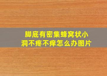 脚底有密集蜂窝状小洞不疼不痒怎么办图片