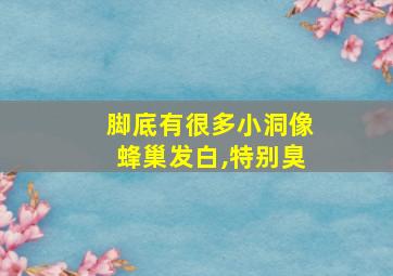 脚底有很多小洞像蜂巢发白,特别臭