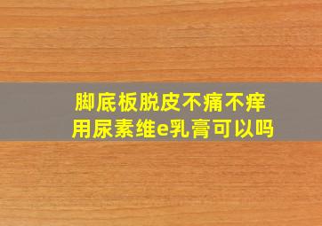 脚底板脱皮不痛不痒用尿素维e乳膏可以吗