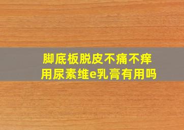 脚底板脱皮不痛不痒用尿素维e乳膏有用吗