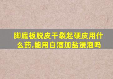 脚底板脱皮干裂起硬皮用什么药,能用白酒加盐浸泡吗