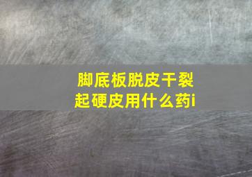 脚底板脱皮干裂起硬皮用什么药i