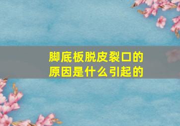 脚底板脱皮裂口的原因是什么引起的